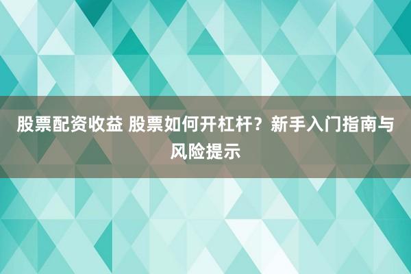 股票配资收益 股票如何开杠杆？新手入门指南与风险提示