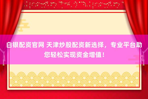 白银配资官网 天津炒股配资新选择，专业平台助您轻松实现资金增值！