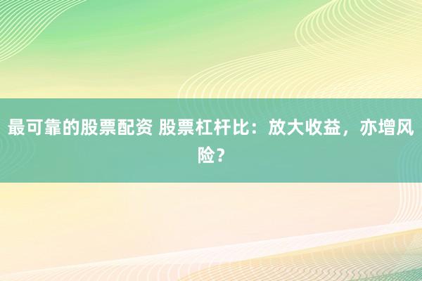 最可靠的股票配资 股票杠杆比：放大收益，亦增风险？