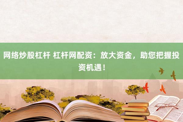 网络炒股杠杆 杠杆网配资：放大资金，助您把握投资机遇！