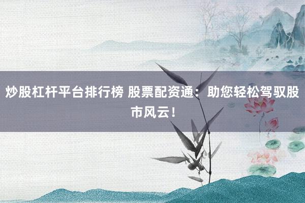炒股杠杆平台排行榜 股票配资通：助您轻松驾驭股市风云！