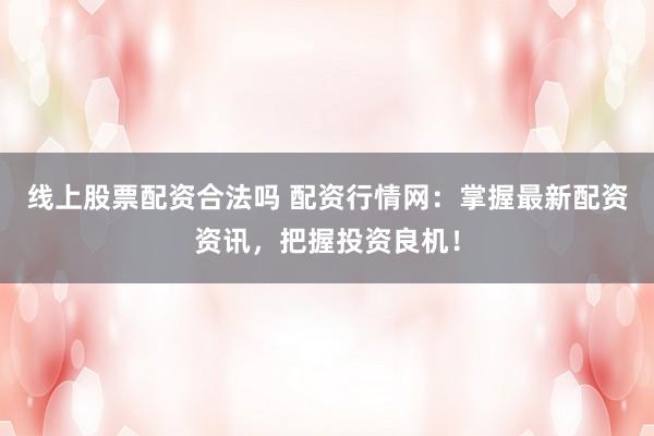 线上股票配资合法吗 配资行情网：掌握最新配资资讯，把握投资良机！