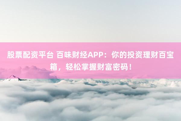 股票配资平台 百味财经APP：你的投资理财百宝箱，轻松掌握财富密码！