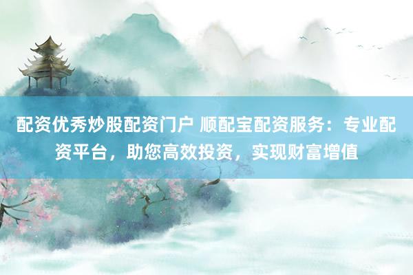 配资优秀炒股配资门户 顺配宝配资服务：专业配资平台，助您高效投资，实现财富增值