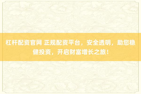 杠杆配资官网 正规配资平台，安全透明，助您稳健投资，开启财富增长之旅！