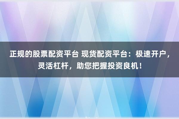 正规的股票配资平台 现货配资平台：极速开户，灵活杠杆，助您把握投资良机！