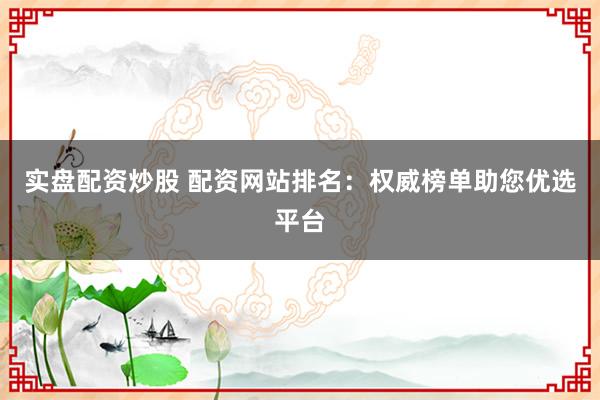 实盘配资炒股 配资网站排名：权威榜单助您优选平台