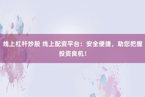 线上杠杆炒股 线上配资平台：安全便捷，助您把握投资良机！