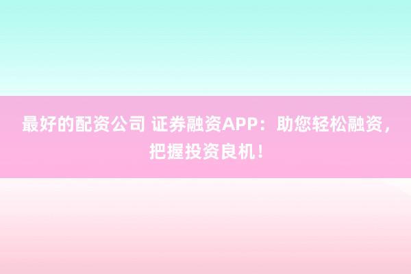 最好的配资公司 证券融资APP：助您轻松融资，把握投资良机！