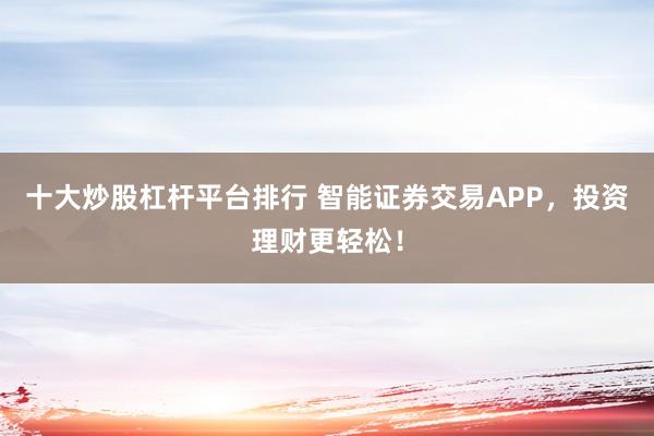 十大炒股杠杆平台排行 智能证券交易APP，投资理财更轻松！