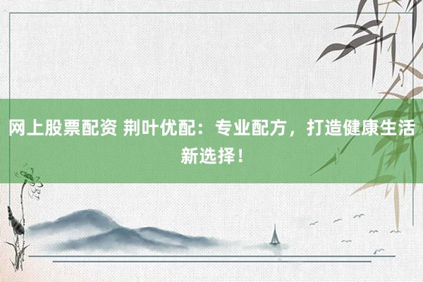 网上股票配资 荆叶优配：专业配方，打造健康生活新选择！