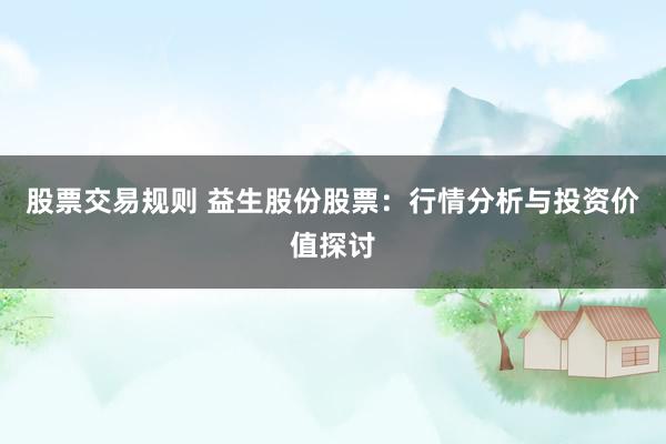 股票交易规则 益生股份股票：行情分析与投资价值探讨