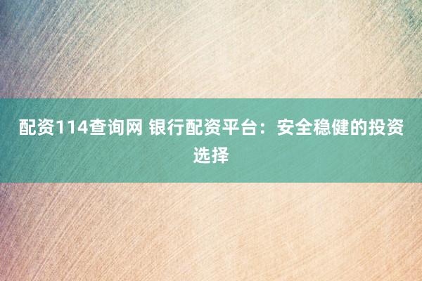 配资114查询网 银行配资平台：安全稳健的投资选择