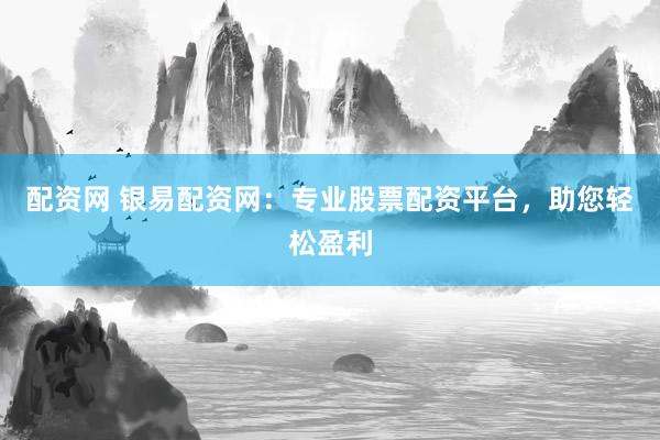 配资网 银易配资网：专业股票配资平台，助您轻松盈利