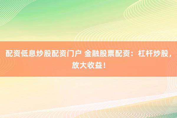 配资低息炒股配资门户 金融股票配资：杠杆炒股，放大收益！