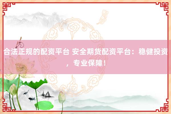 合法正规的配资平台 安全期货配资平台：稳健投资，专业保障！