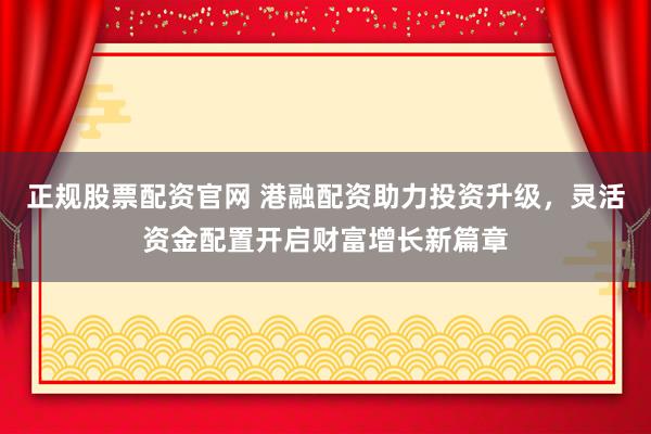 正规股票配资官网 港融配资助力投资升级，灵活资金配置开启财富增长新篇章