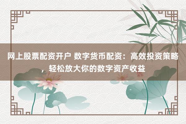 网上股票配资开户 数字货币配资：高效投资策略，轻松放大你的数字资产收益