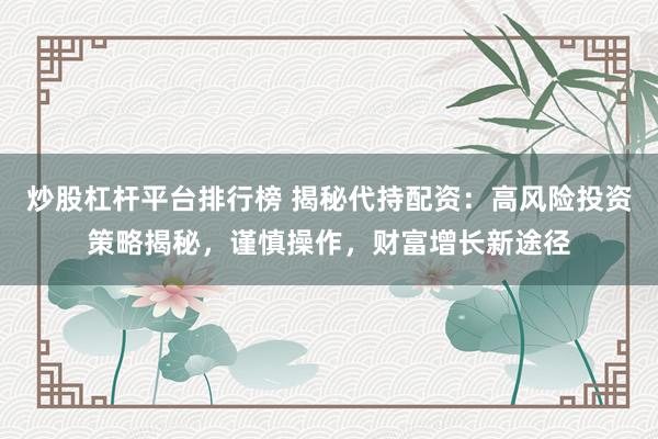 炒股杠杆平台排行榜 揭秘代持配资：高风险投资策略揭秘，谨慎操作，财富增长新途径