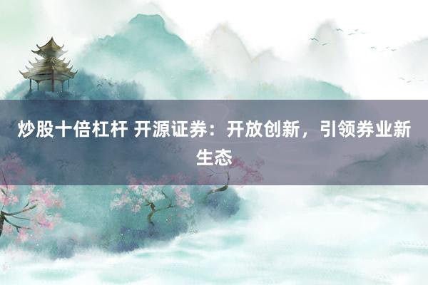炒股十倍杠杆 开源证券：开放创新，引领券业新生态