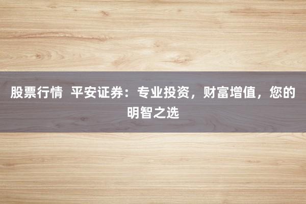 股票行情  平安证券：专业投资，财富增值，您的明智之选