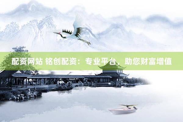配资网站 铭创配资：专业平台，助您财富增值