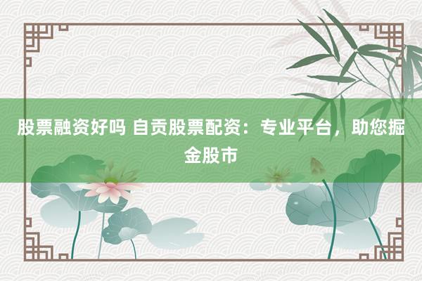 股票融资好吗 自贡股票配资：专业平台，助您掘金股市