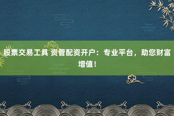 股票交易工具 资管配资开户：专业平台，助您财富增值！