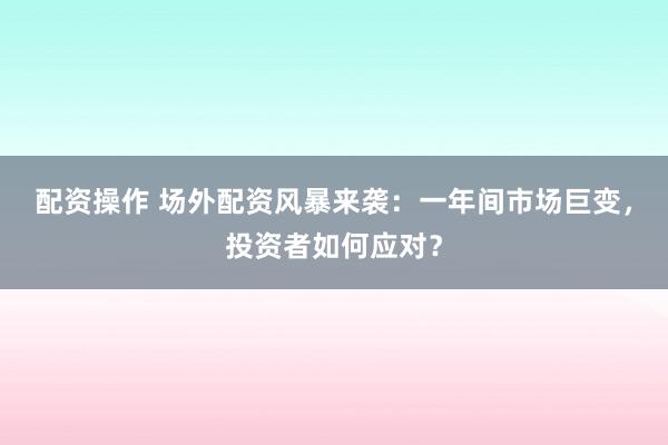 配资操作 场外配资风暴来袭：一年间市场巨变，投资者如何应对？