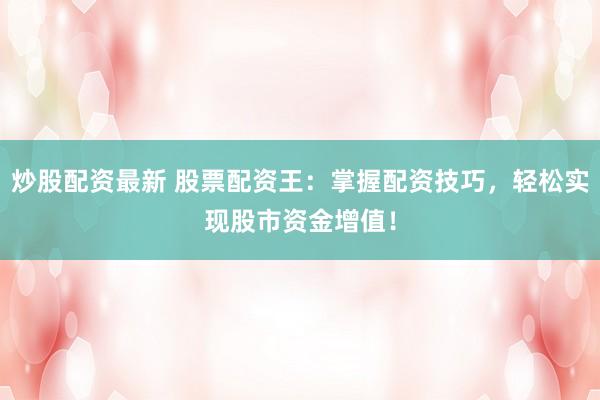 炒股配资最新 股票配资王：掌握配资技巧，轻松实现股市资金增值！