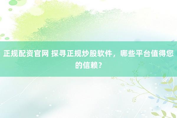 正规配资官网 探寻正规炒股软件，哪些平台值得您的信赖？
