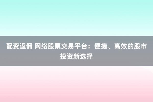 配资返佣 网络股票交易平台：便捷、高效的股市投资新选择