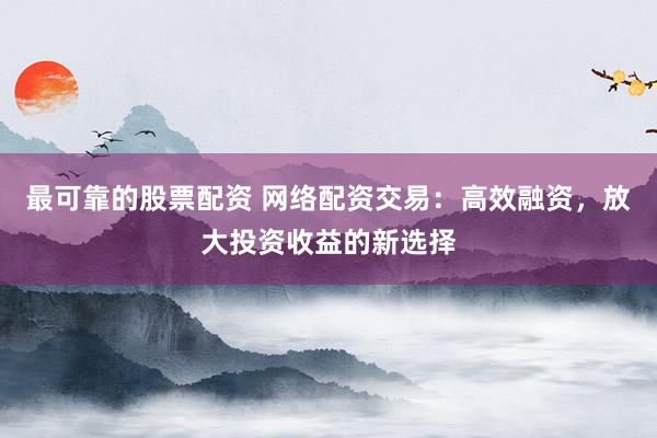 最可靠的股票配资 网络配资交易：高效融资，放大投资收益的新选择