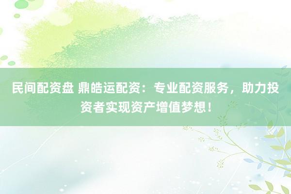 民间配资盘 鼎皓运配资：专业配资服务，助力投资者实现资产增值梦想！