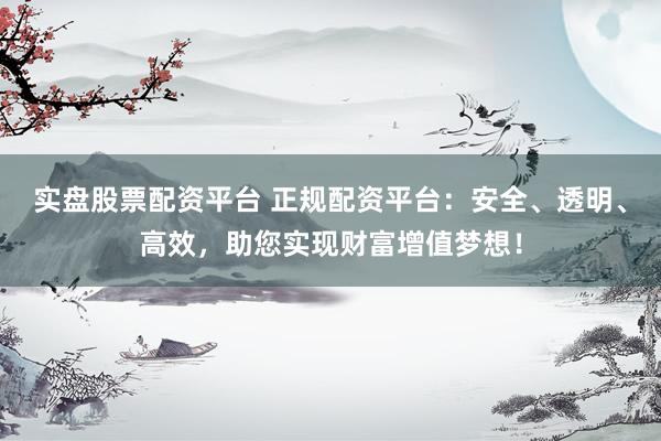 实盘股票配资平台 正规配资平台：安全、透明、高效，助您实现财富增值梦想！