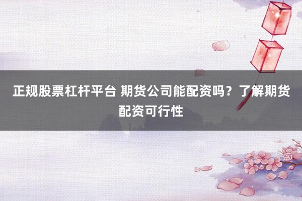 正规股票杠杆平台 期货公司能配资吗？了解期货配资可行性