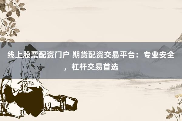 线上股票配资门户 期货配资交易平台：专业安全，杠杆交易首选