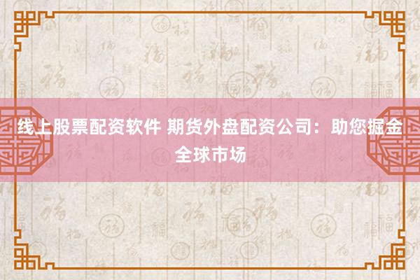 线上股票配资软件 期货外盘配资公司：助您掘金全球市场