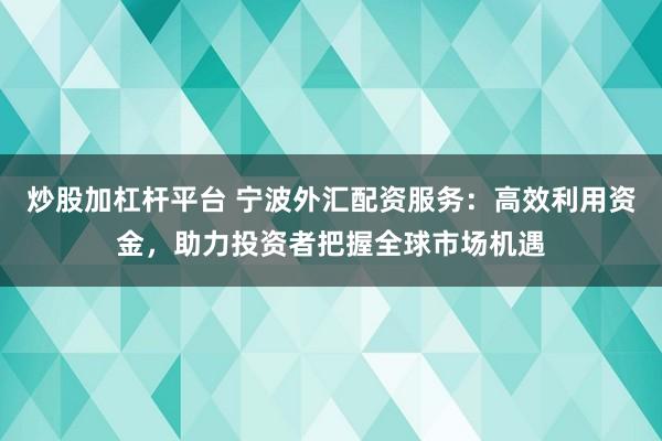 炒股加杠杆平台 宁波外汇配资服务：高效利用资金，助力投资者把握全球市场机遇