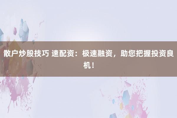 散户炒股技巧 速配资：极速融资，助您把握投资良机！