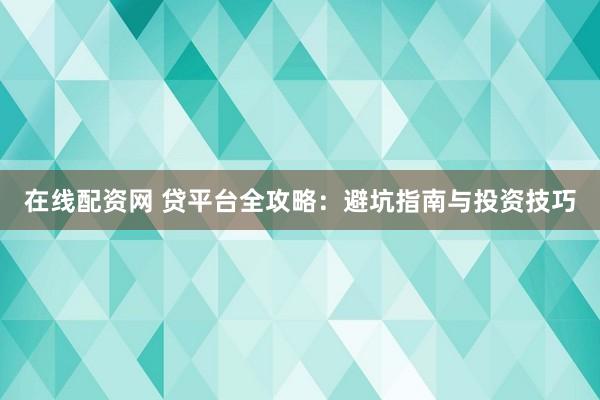 在线配资网 贷平台全攻略：避坑指南与投资技巧