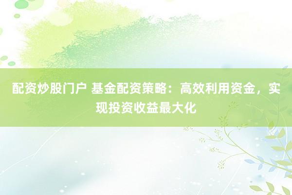 配资炒股门户 基金配资策略：高效利用资金，实现投资收益最大化