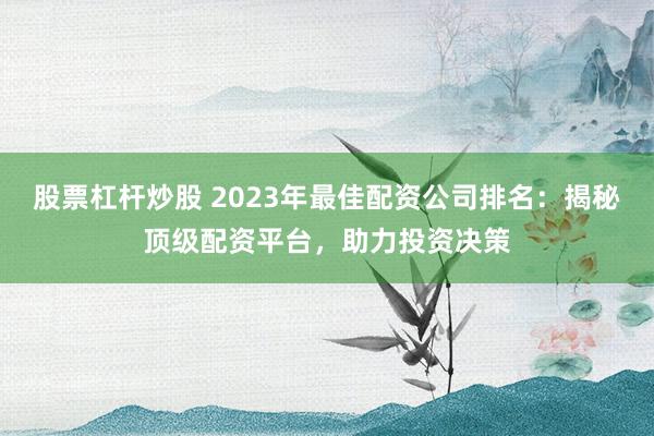 股票杠杆炒股 2023年最佳配资公司排名：揭秘顶级配资平台，助力投资决策