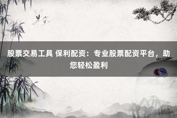 股票交易工具 保利配资：专业股票配资平台，助您轻松盈利