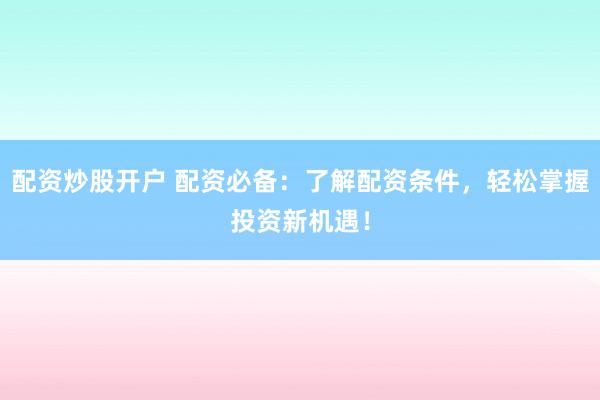 配资炒股开户 配资必备：了解配资条件，轻松掌握投资新机遇！