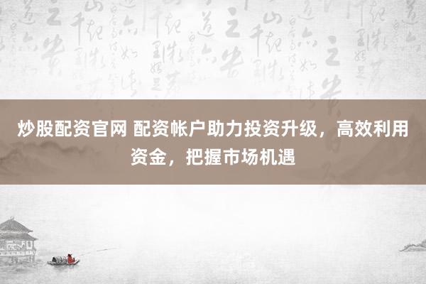 炒股配资官网 配资帐户助力投资升级，高效利用资金，把握市场机遇