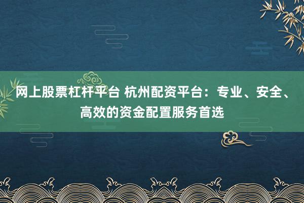 网上股票杠杆平台 杭州配资平台：专业、安全、高效的资金配置服务首选
