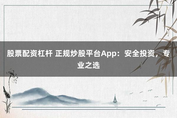 股票配资杠杆 正规炒股平台App：安全投资，专业之选