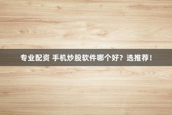 专业配资 手机炒股软件哪个好？选推荐！