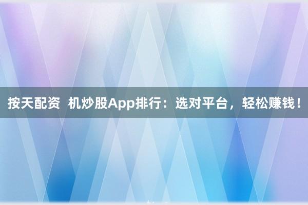按天配资  机炒股App排行：选对平台，轻松赚钱！